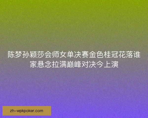 陈梦孙颖莎会师女单决赛金色桂冠花落谁家悬念拉满巅峰对决今上演