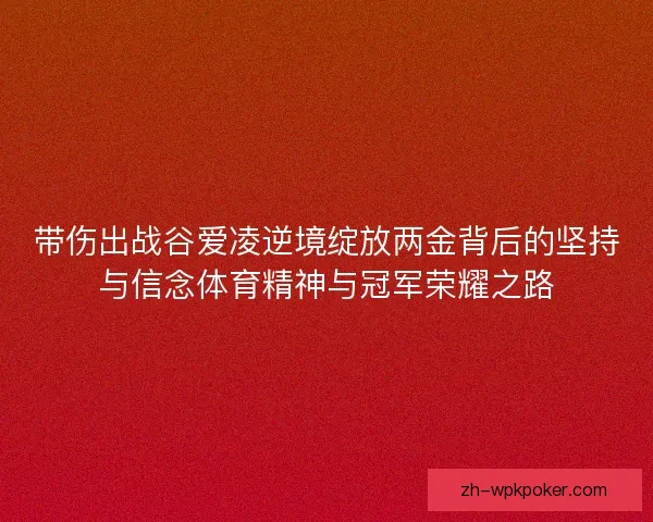 带伤出战谷爱凌逆境绽放两金背后的坚持与信念体育精神与冠军荣耀之路