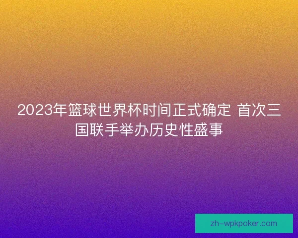 2023年篮球世界杯时间正式确定 首次三国联手举办历史性盛事
