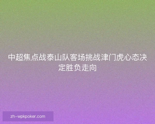 中超焦点战泰山队客场挑战津门虎心态决定胜负走向